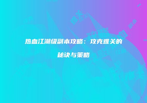热血江湖级副本攻略：攻克难关的秘诀与策略