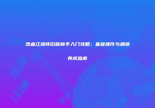 热血江湖怀旧版新手入门攻略：基础操作与角色养成指南
