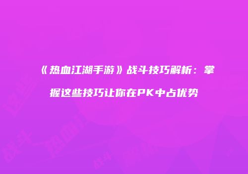 《热血江湖手游》战斗技巧解析：掌握这些技巧让你在PK中占优势