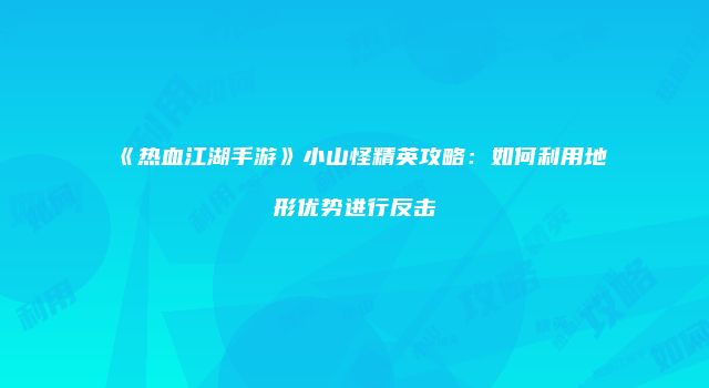 《热血江湖手游》小山怪精英攻略：如何利用地形优势进行反击