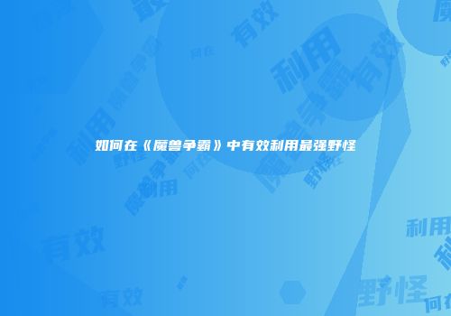 如何在《魔兽争霸》中有效利用最强野怪
