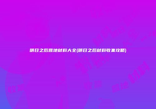 明日之后营地材料大全(明日之后材料收集攻略)