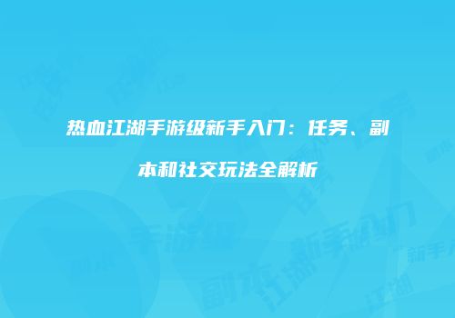 热血江湖手游级新手入门：任务、副本和社交玩法全解析