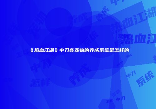 《热血江湖》中刀客宠物的养成系统是怎样的