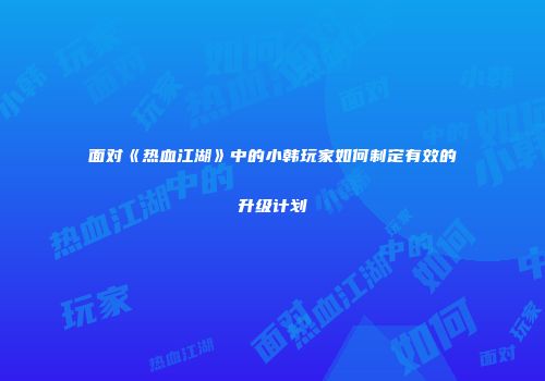 面对《热血江湖》中的小韩玩家如何制定有效的升级计划