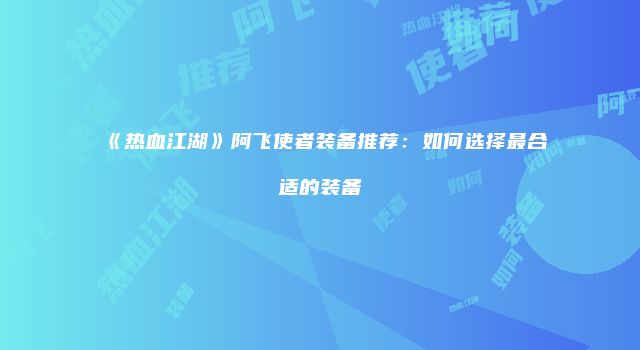 《热血江湖》阿飞使者装备推荐：如何选择最合适的装备