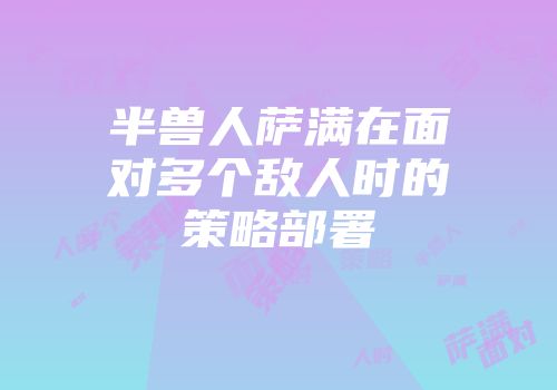 半兽人萨满在面对多个敌人时的策略部署