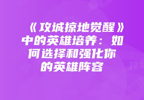 《攻城掠地觉醒》中的英雄培养：如何选择和强化你的英雄阵容