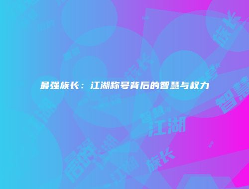 最强族长：江湖称号背后的智慧与权力