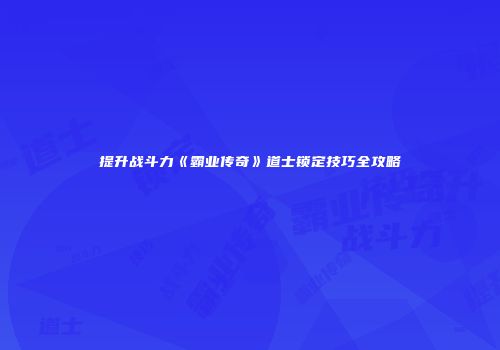提升战斗力《霸业传奇》道士锁定技巧全攻略