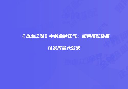 《热血江湖》中的金钟正气：如何搭配装备以发挥最大效果
