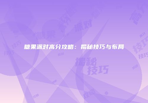糖果派对高分攻略：揭秘技巧与布局