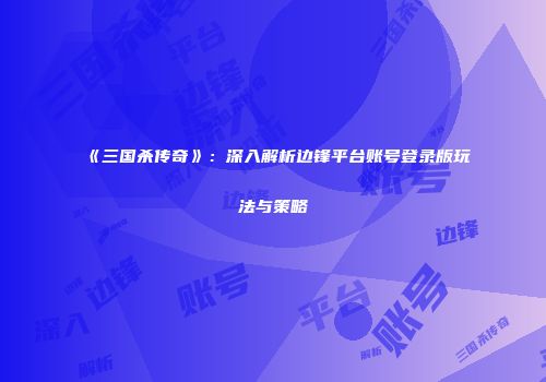 《三国杀传奇》：深入解析边锋平台账号登录版玩法与策略