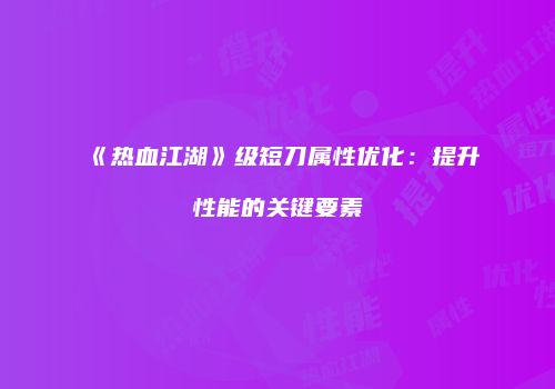 《热血江湖》级短刀属性优化：提升性能的关键要素