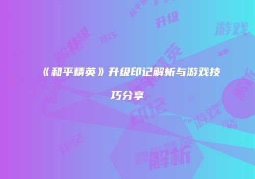 《和平精英》升级印记解析与游戏技巧分享