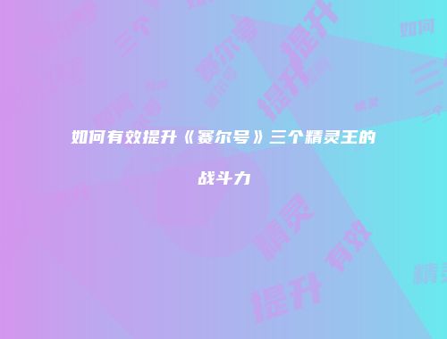如何有效提升《赛尔号》三个精灵王的战斗力