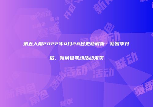 第五人格2022年4月28日更新解析：新赛季开启，新角色联动活动来袭