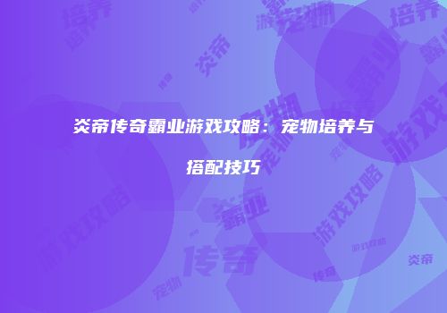 炎帝传奇霸业游戏攻略：宠物培养与搭配技巧