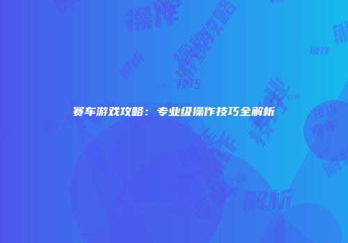 赛车游戏攻略：专业级操作技巧全解析