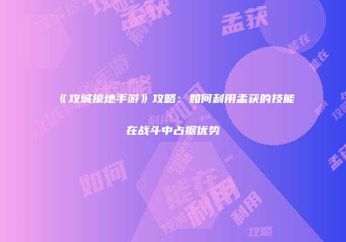 《攻城掠地手游》攻略:如何利用孟获的技能在战斗中占据优势