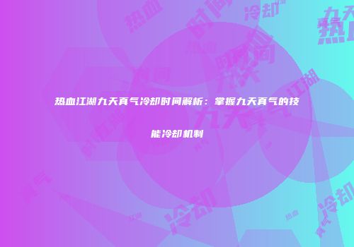 热血江湖九天真气冷却时间解析：掌握九天真气的技能冷却机制