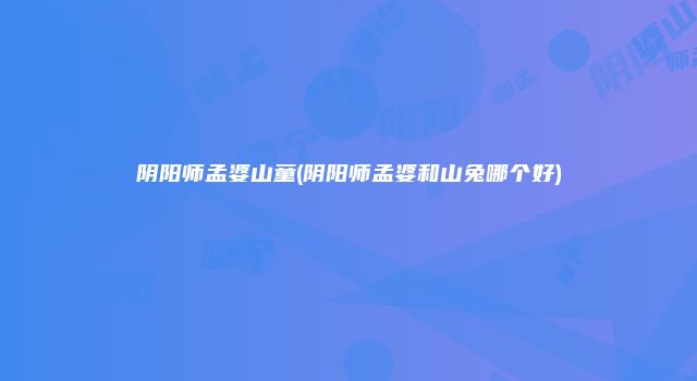 阴阳师孟婆山童(阴阳师孟婆和山兔哪个好)