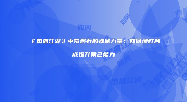 《热血江湖》中奇遇石的神秘力量：如何通过合成提升角色能力