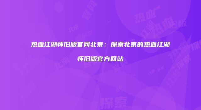 热血江湖怀旧版官网北京：探索北京的热血江湖怀旧版官方网站