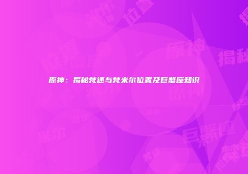 原神：揭秘梵迷与梵米尔位置及巨蟹座知识