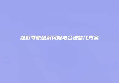 越野导航破解风险与合法替代方案