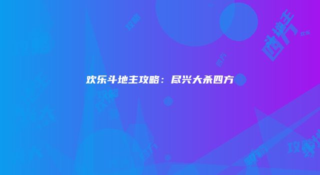 欢乐斗地主攻略：尽兴大杀四方