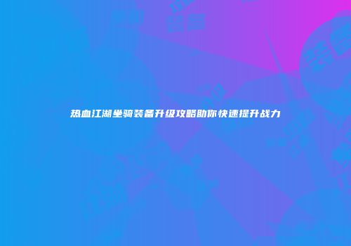 热血江湖坐骑装备升级攻略助你快速提升战力