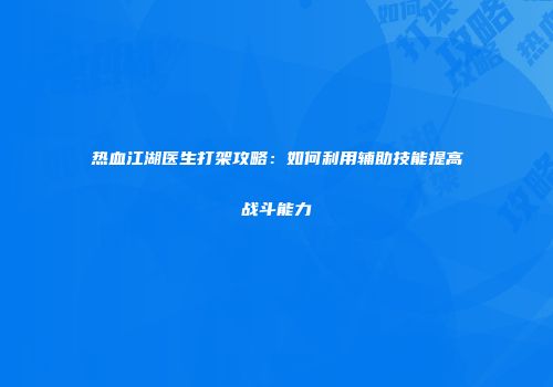 热血江湖医生打架攻略：如何利用辅助技能提高战斗能力