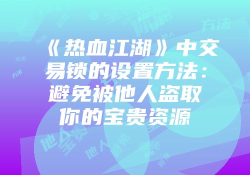 《热血江湖》中交易锁的设置方法：避免被他人盗取你的宝贵资源
