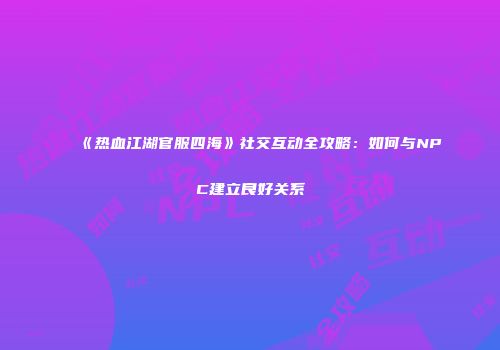 《热血江湖官服四海》社交互动全攻略：如何与NPC建立良好关系