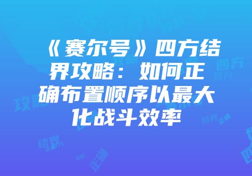 《赛尔号》四方结界攻略：如何正确布置顺序以最大化战斗效率