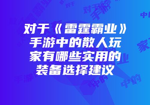 对于《雷霆霸业》手游中的散人玩家有哪些实用的装备选择建议