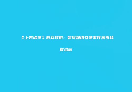 《上古诸神》游戏攻略：如何利用特殊事件获得稀有资源