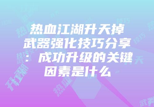 热血江湖升天掉武器强化技巧分享：成功升级的关键因素是什么