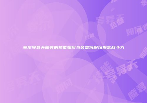 赛尔号异天魔君的技能如何与装备搭配以提高战斗力