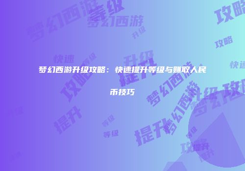 梦幻西游升级攻略：快速提升等级与赚取人民币技巧