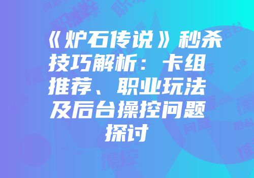《炉石传说》秒杀技巧解析：卡组推荐、职业玩法及后台操控问题探讨