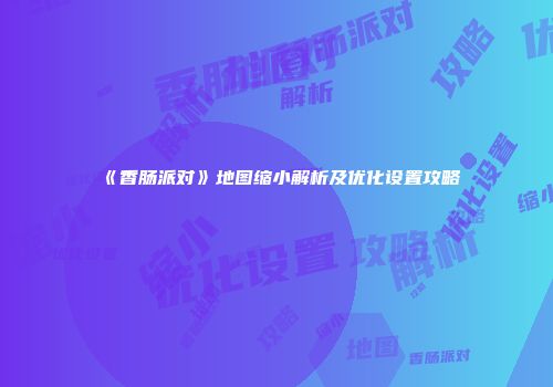《香肠派对》地图缩小解析及优化设置攻略