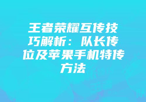 王者荣耀互传技巧解析：队长传位及苹果手机特传方法