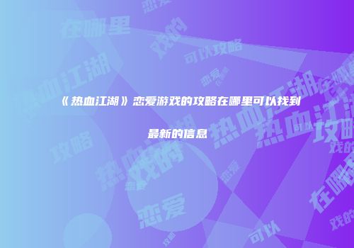 《热血江湖》恋爱游戏的攻略在哪里可以找到最新的信息