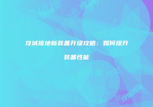 攻城掠地新装备升级攻略：如何提升装备性能