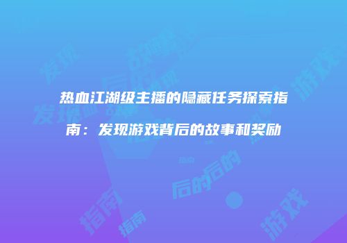 热血江湖级主播的隐藏任务探索指南：发现游戏背后的故事和奖励