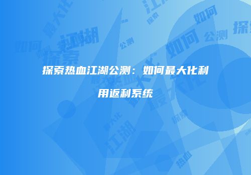 探索热血江湖公测：如何最大化利用返利系统