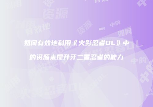 如何有效地利用《火影忍者OL》中的资源来提升牙二星忍者的能力