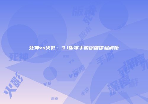 死神vs火影：3.1版本手游深度体验解析